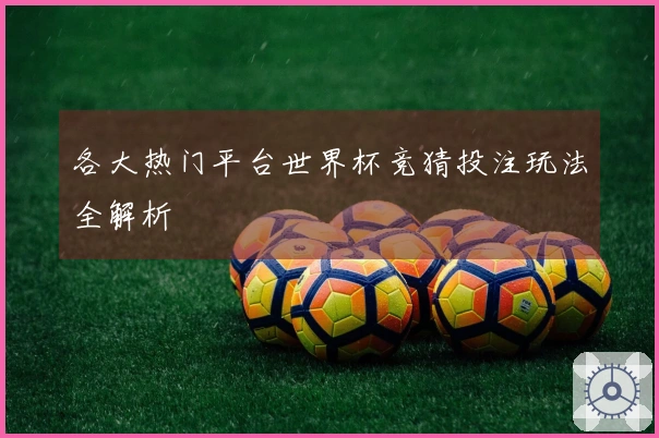 各大热门平台世界杯竞猜投注玩法全解析