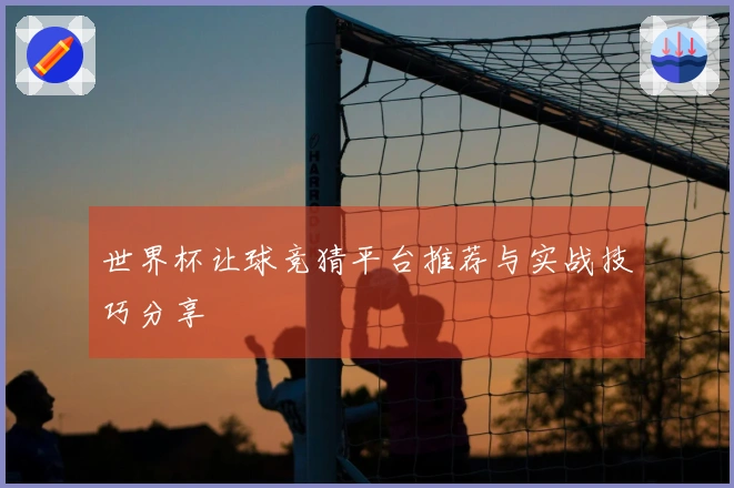 世界杯让球竞猜平台推荐与实战技巧分享
