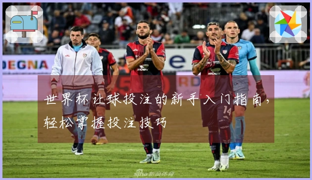 世界杯让球投注的新手入门指南，轻松掌握投注技巧