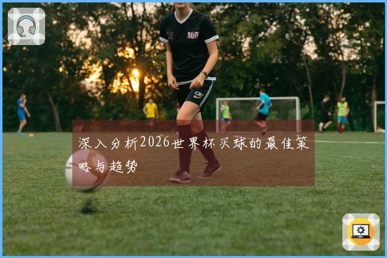 深入分析2026世界杯买球的最佳策略与趋势