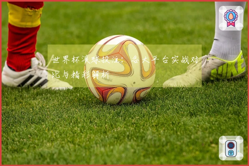 世界杯滚球投注：各大平台实战对比与精彩解析