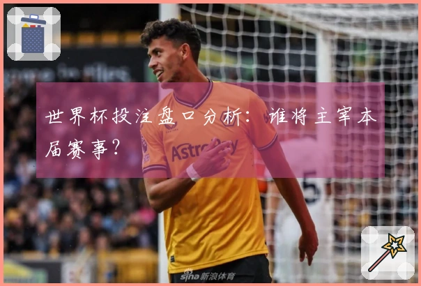 世界杯投注盘口分析：谁将主宰本届赛事？