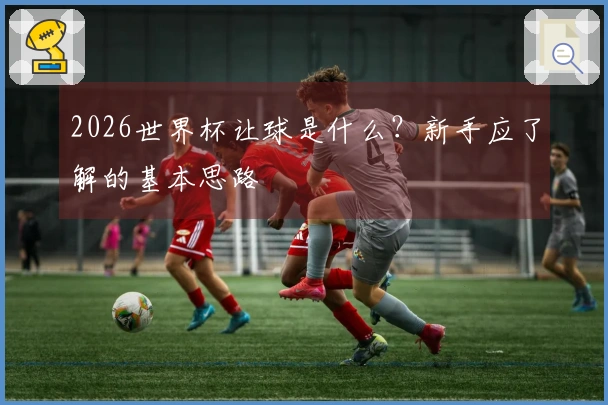 2026世界杯让球是什么？新手应了解的基本思路